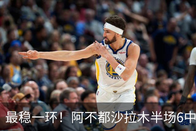 最稳一环！阿不都沙拉木半场6中3拿下10分2板2助1帽