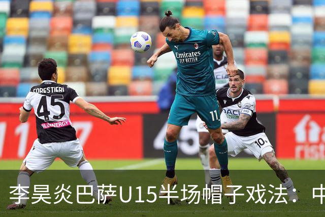 李昊炎巴萨U15半场帽子戏法：中国少年震惊足坛