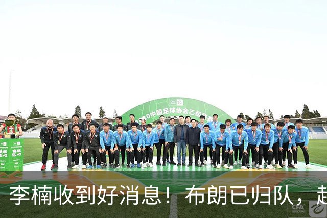 李楠收到好消息！布朗已归队，赵睿伤无大碍，豪华阵容能冲冠吗？
