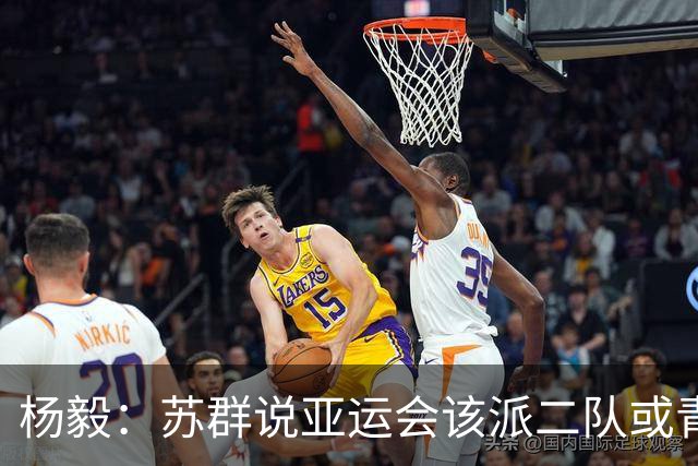 杨毅：苏群说亚运会该派二队或青年队去 现在看可能他说对了