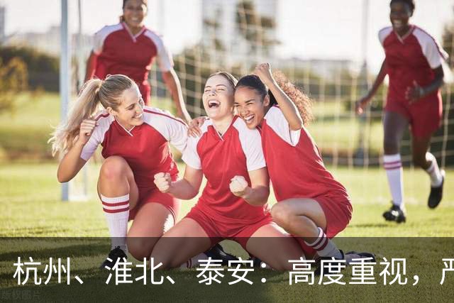 杭州、淮北、泰安：高度重视，严肃查处