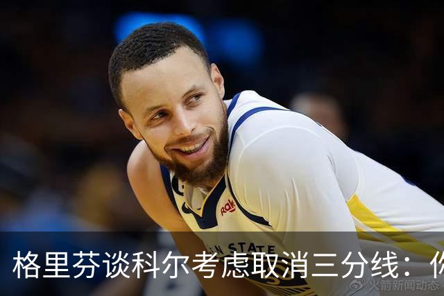 格里芬谈科尔考虑取消三分线：你居然这样想？当初你让我吃尽苦头