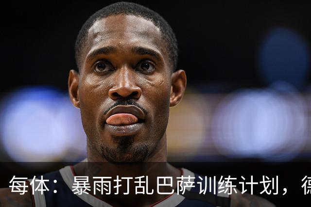 每体：暴雨打乱巴萨训练计划，德容推迟一天恢复合练