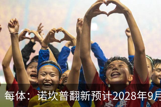 每体：诺坎普翻新预计2028年9月完全竣工，施工过程中有很多改进
