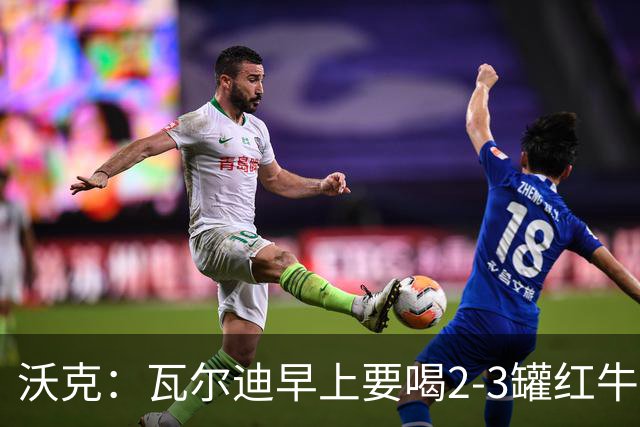 沃克：瓦尔迪早上要喝2-3罐红牛，那几乎就是他的早餐