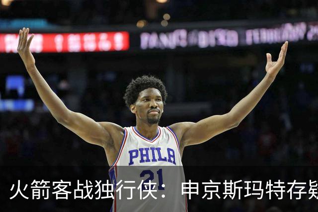 火箭客战独行侠：申京斯玛特存疑，谢泼德亚当斯缺阵