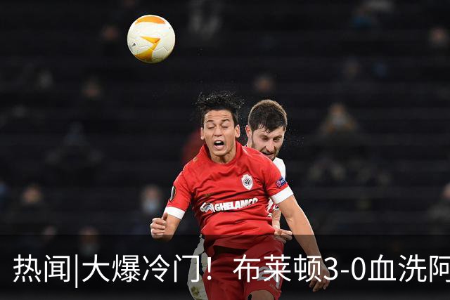 热闻|大爆冷门！布莱顿3-0血洗阿森纳，终结枪手7连胜！英超最新积分榜出炉