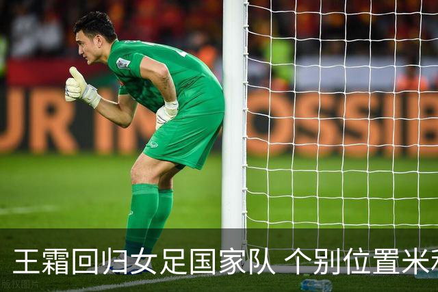 王霜回归女足国家队 个别位置米利西奇仍在考察