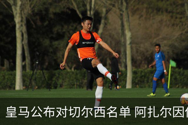 皇马公布对切尔西名单 阿扎尔因伤无缘对阵老东家