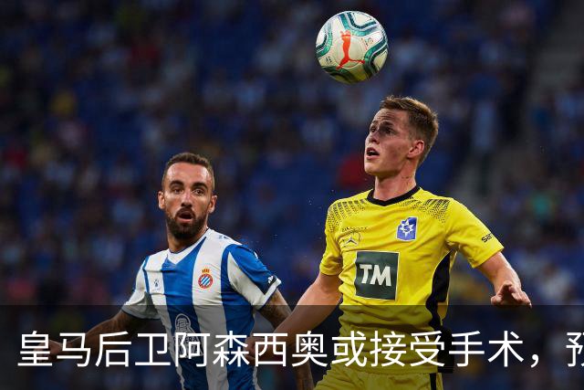 皇马后卫阿森西奥或接受手术，预计缺席国家德比