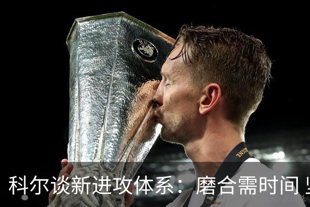 科尔谈新进攻体系：磨合需时间 坚信球队终会渐入佳境