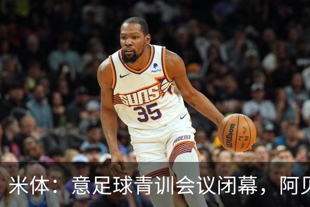 米体：意足球青训会议闭幕，阿贝特强调长期规划与体系协同