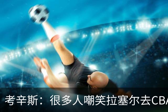 考辛斯：很多人嘲笑拉塞尔去CBA 但他在中国会被当成神