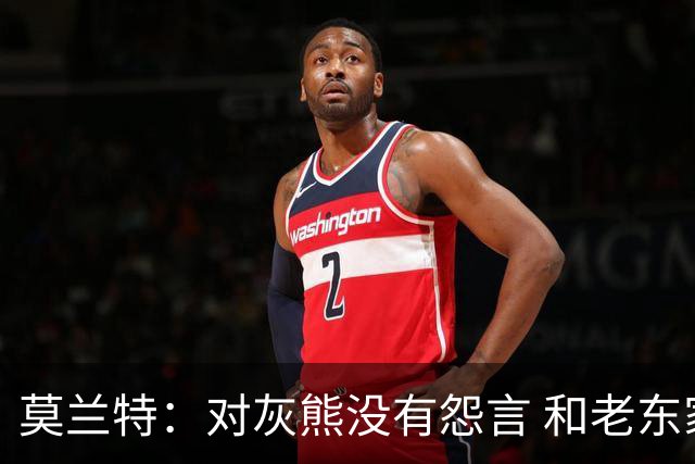 莫兰特：对灰熊没有怨言 和老东家很多人都还有联系
