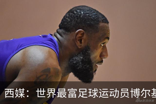 西媒：世界最富足球运动员博尔基亚正在找工作，身家估计达200亿欧