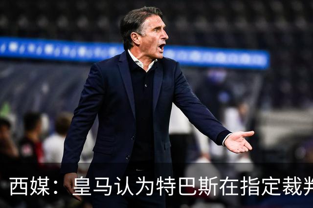 西媒：皇马认为特巴斯在指定裁判上施加影响，这和内格雷拉相似