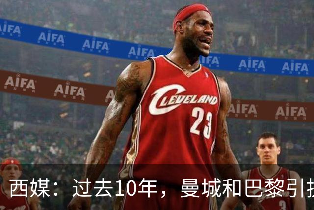 西媒：过去10年，曼城和巴黎引援投入分别高达21.13亿和18.25亿欧