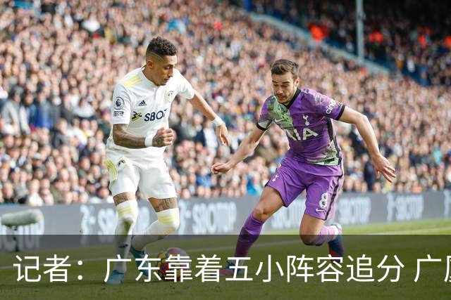 记者：广东靠着五小阵容追分 广厦想用高度优势却没用上
