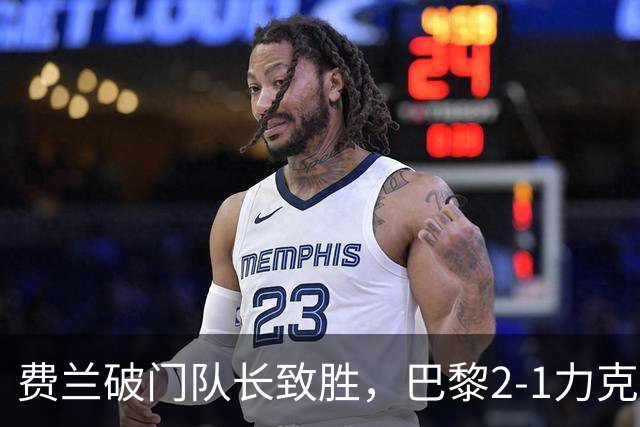 费兰破门队长致胜，巴黎2-1力克马赛，对手四连败深陷降级区