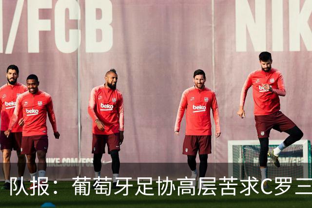 队报：葡萄牙足协高层苦求C罗三周，热苏斯不得不放下身段征召他