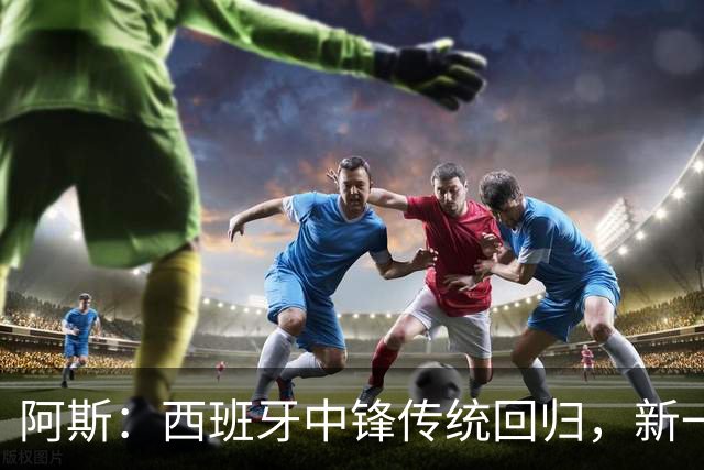 阿斯：西班牙中锋传统回归，新一代9号重拾杀手本色