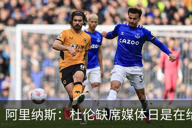 阿里纳斯：杜伦缺席媒体日是在给自己招黑 新赛季恐遭严厉批评