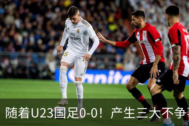 随着U23国足0-0！产生三大不争事实！不是李昊，最大功臣是他