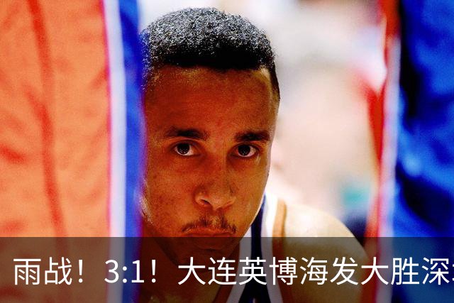 雨战！3:1！大连英博海发大胜深圳新鹏城