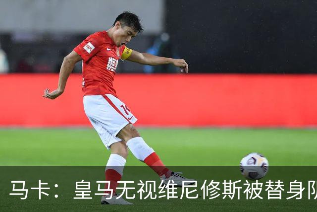 马卡：皇马无视维尼修斯被替身阴谋论