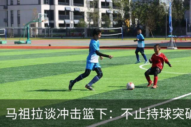 马祖拉谈冲击篮下：不止持球突破 空切挡拆顺下均可实现