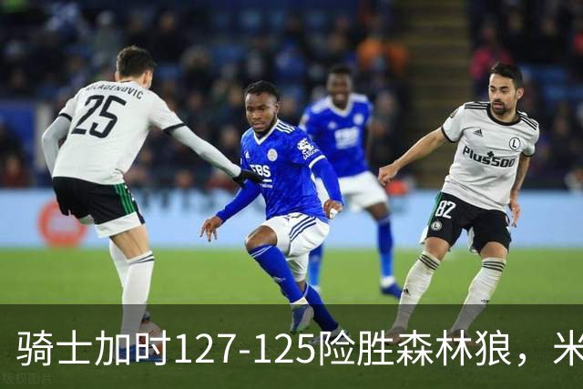 骑士加时127-125险胜森林狼，米切尔26+5+7，爱德华兹空砍47分