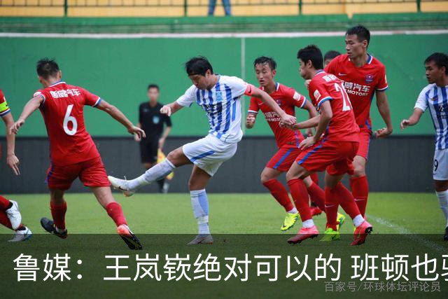 鲁媒：王岚嵚绝对可以的 班顿也验货了 山东男篮需要实战来磨合