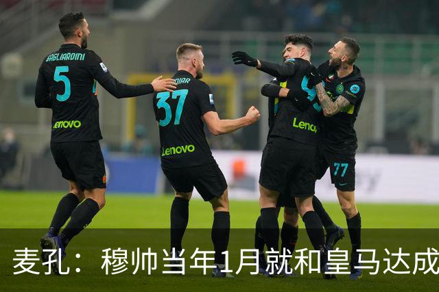 麦孔：穆帅当年1月就和皇马达成了协议，他当时想带我一起走