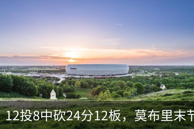 12投8中砍24分12板，莫布里末节独得10分仍正负值-1