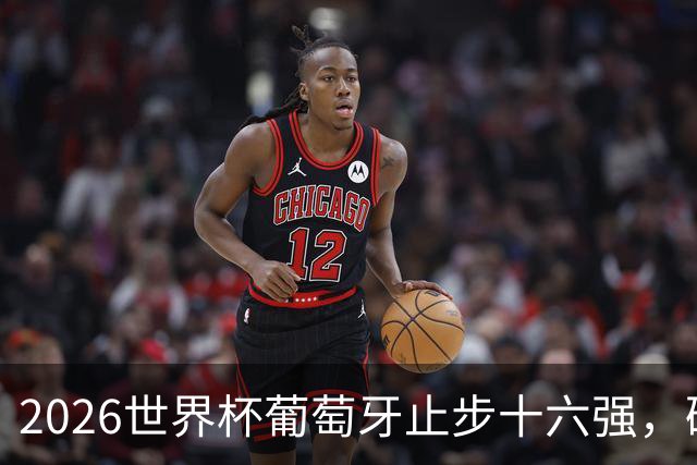 2026世界杯葡萄牙止步十六强，破坏了黄金一代开始延续至今的传统