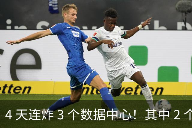 4 天连炸 3 个数据中心！其中 2 个彻底瘫痪