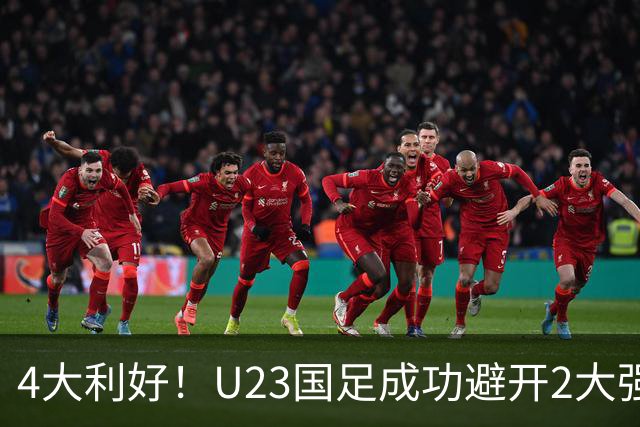 4大利好！U23国足成功避开2大强敌：有望复制U23亚洲杯奇迹