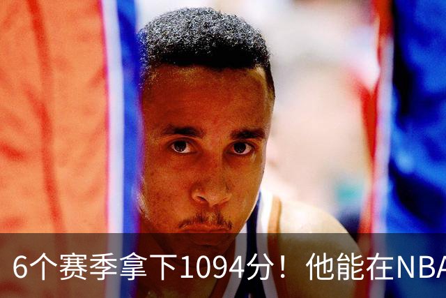 6个赛季拿下1094分！他能在NBA也是神奇....