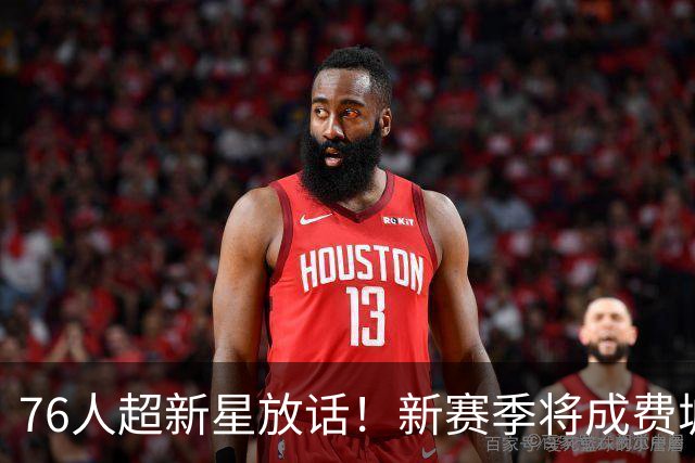 76人超新星放话！新赛季将成费城外线大闸，他是詹姆斯的新韦德？