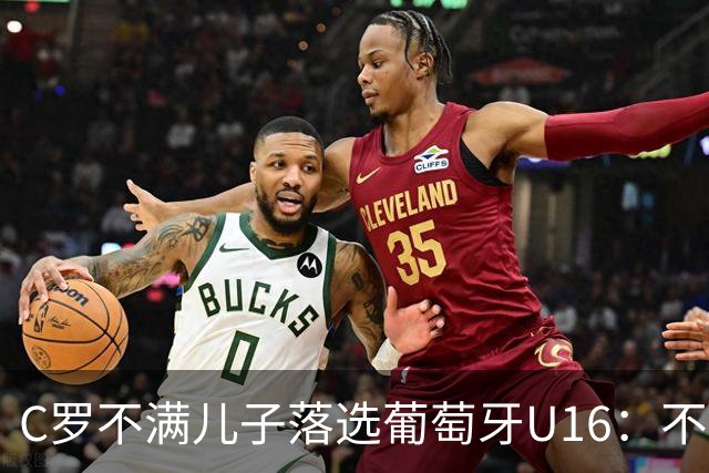 C罗不满儿子落选葡萄牙U16：不是离队导火索，却是压在心上的另一根刺